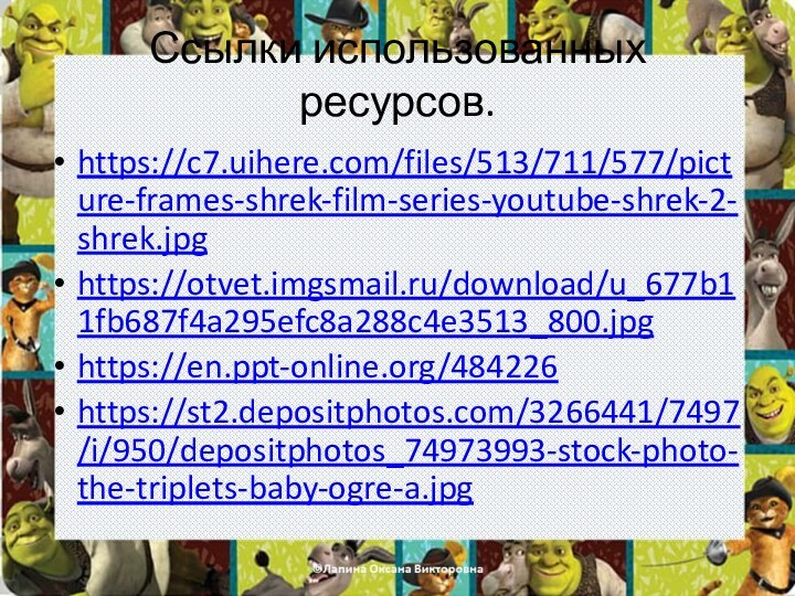 Ссылки использованных ресурсов.https://c7.uihere.com/files/513/711/577/picture-frames-shrek-film-series-youtube-shrek-2-shrek.jpg https://otvet.imgsmail.ru/download/u_677b11fb687f4a295efc8a288c4e3513_800.jpg https://en.ppt-online.org/484226https://st2.depositphotos.com/3266441/7497/i/950/depositphotos_74973993-stock-photo-the-triplets-baby-ogre-a.jpg