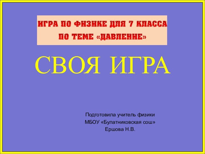 СВОЯ ИГРАПодготовила учитель физикиМБОУ «Булатниковская сош» Ершова Н.В.