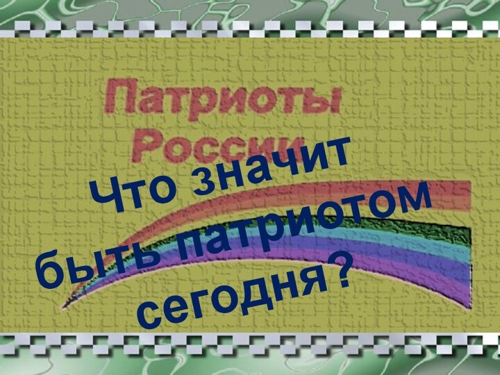 Что значит  быть патриотом сегодня?