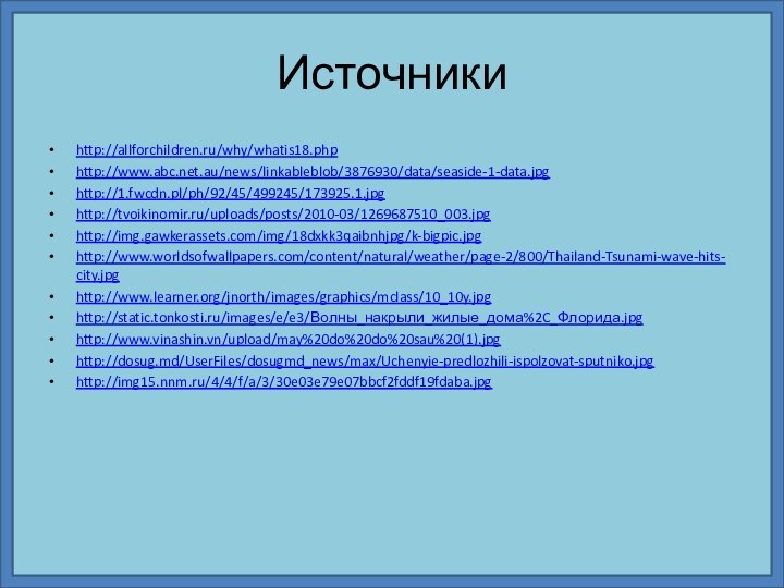 Источникиhttp://allforchildren.ru/why/whatis18.phphttp://www.abc.net.au/news/linkableblob/3876930/data/seaside-1-data.jpghttp://1.fwcdn.pl/ph/92/45/499245/173925.1.jpghttp://tvoikinomir.ru/uploads/posts/2010-03/1269687510_003.jpghttp://img.gawkerassets.com/img/18dxkk3qaibnhjpg/k-bigpic.jpghttp://www.worldsofwallpapers.com/content/natural/weather/page-2/800/Thailand-Tsunami-wave-hits-city.jpghttp://www.learner.org/jnorth/images/graphics/mclass/10_10y.jpghttp://static.tonkosti.ru/images/e/e3/Волны_накрыли_жилые_дома%2C_Флорида.jpghttp://www.vinashin.vn/upload/may%20do%20do%20sau%20(1).jpghttp://dosug.md/UserFiles/dosugmd_news/max/Uchenyie-predlozhili-ispolzovat-sputniko.jpghttp://img15.nnm.ru/4/4/f/a/3/30e03e79e07bbcf2fddf19fdaba.jpg