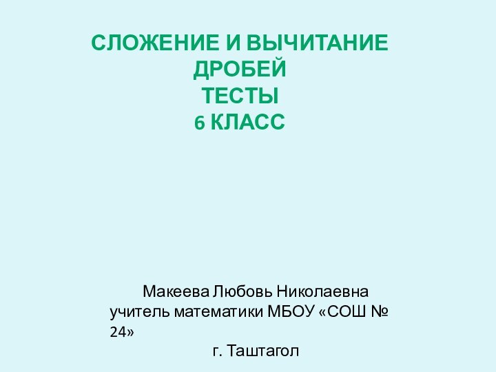 СЛОЖЕНИЕ И ВЫЧИТАНИЕ ДРОБЕЙТЕСТЫ6 КЛАССМакеева Любовь Николаевна учитель математики МБОУ «СОШ № 24»г. Таштагол