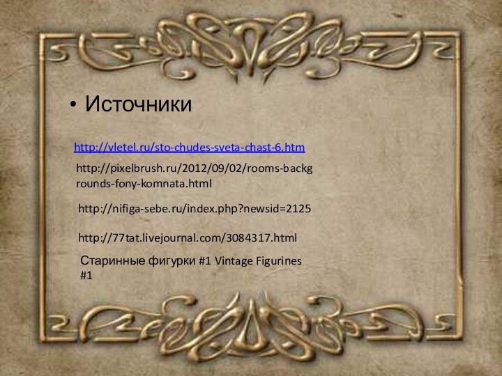 Источникиhttp://vletel.ru/sto-chudes-sveta-chast-6.htmhttp://pixelbrush.ru/2012/09/02/rooms-backgrounds-fony-komnata.htmlhttp://nifiga-sebe.ru/index.php?newsid=2125http://77tat.livejournal.com/3084317.htmlСтаринные фигурки #1 Vintage Figurines #1