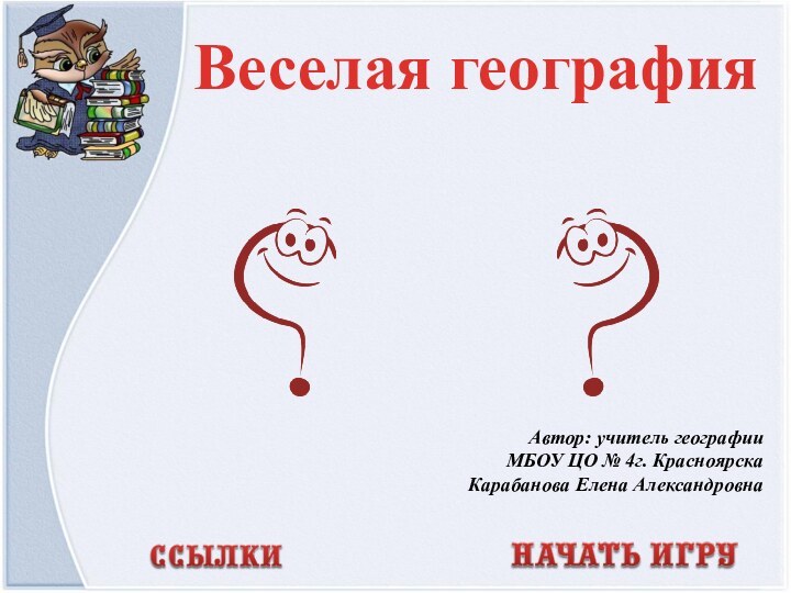 Автор: учитель географии МБОУ ЦО № 4г. КрасноярскаКарабанова Елена АлександровнаВеселая география