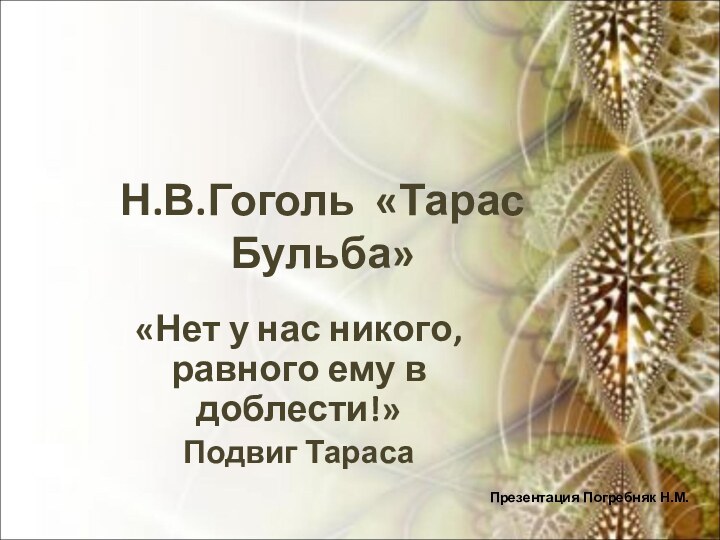 Н.В.Гоголь «Тарас Бульба»«Нет у нас никого, равного ему в доблести!»Подвиг ТарасаПрезентация Погребняк Н.М.