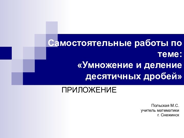 Самостоятельные работы по теме:  «Умножение и деление десятичных дробей»ПРИЛОЖЕНИЕПольская М.С.учитель математикиг. Снежинск