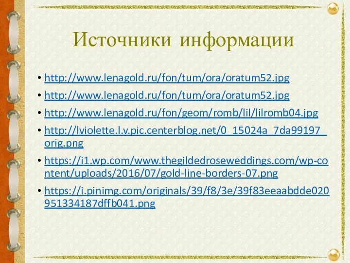 Источники информацииhttp://www.lenagold.ru/fon/tum/ora/oratum52.jpghttp://www.lenagold.ru/fon/tum/ora/oratum52.jpghttp://www.lenagold.ru/fon/geom/romb/lil/lilromb04.jpghttp://lviolette.l.v.pic.centerblog.net/0_15024a_7da99197_orig.pnghttps://i1.wp.com/www.thegildedroseweddings.com/wp-content/uploads/2016/07/gold-line-borders-07.pnghttps://i.pinimg.com/originals/39/f8/3e/39f83eeaabdde020951334187dffb041.png