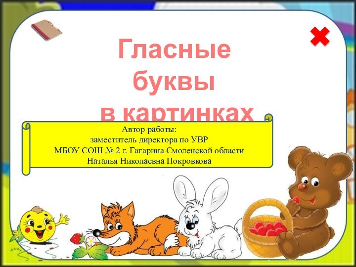 Гласные буквы  в картинкахАвтор работы: заместитель директора по УВРМБОУ СОШ №