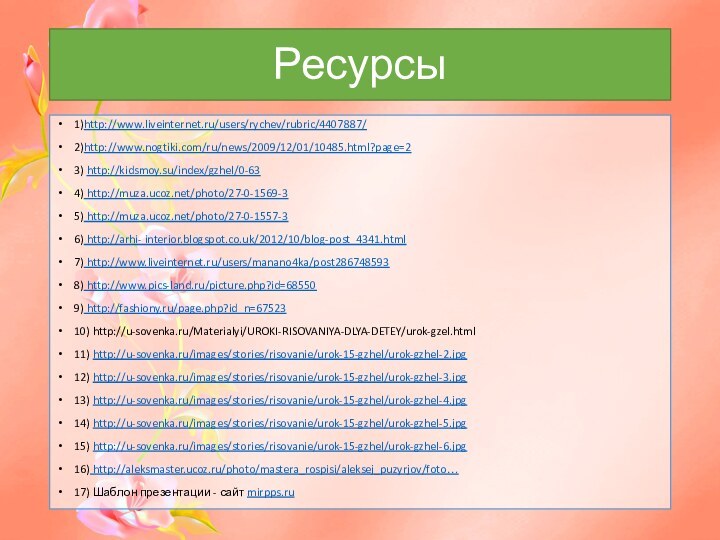 Ресурсы1)http://www.liveinternet.ru/users/rychev/rubric/4407887/ 2)http://www.nogtiki.com/ru/news/2009/12/01/10485.html?page=2 3) http://kidsmoy.su/index/gzhel/0-63 4) http://muza.ucoz.net/photo/27-0-1569-35) http://muza.ucoz.net/photo/27-0-1557-3 6) http://arhi- interior.blogspot.co.uk/2012/10/blog-post_4341.html 7) http://www.liveinternet.ru/users/manano4ka/post286748593