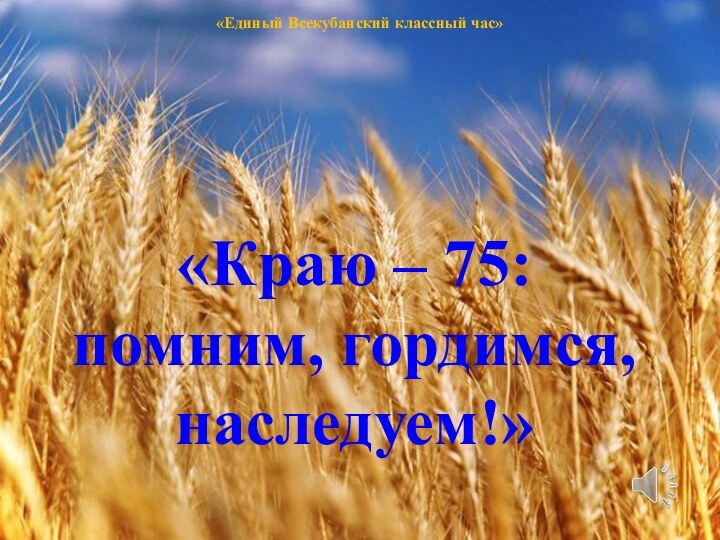 «Единый Всекубанский классный час» «Краю – 75: помним, гордимся, наследуем!»