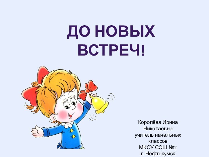 До новых встреч!Королёва Ирина Николаевнаучитель начальных классовМКОУ СОШ №2г. Нефтекумск