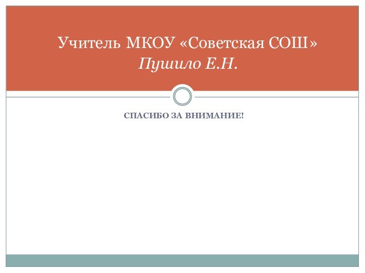 СПАСИБО ЗА ВНИМАНИЕ!Учитель МКОУ «Советская СОШ» Пушило Е.Н.