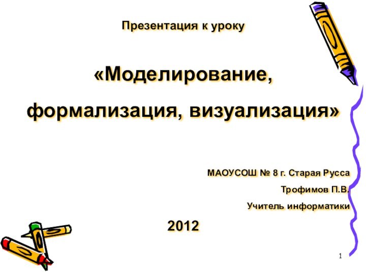 Презентация к уроку «Моделирование, формализация, визуализация»МАОУСОШ № 8 г. Старая РуссаТрофимов П.В.Учитель информатики 2012