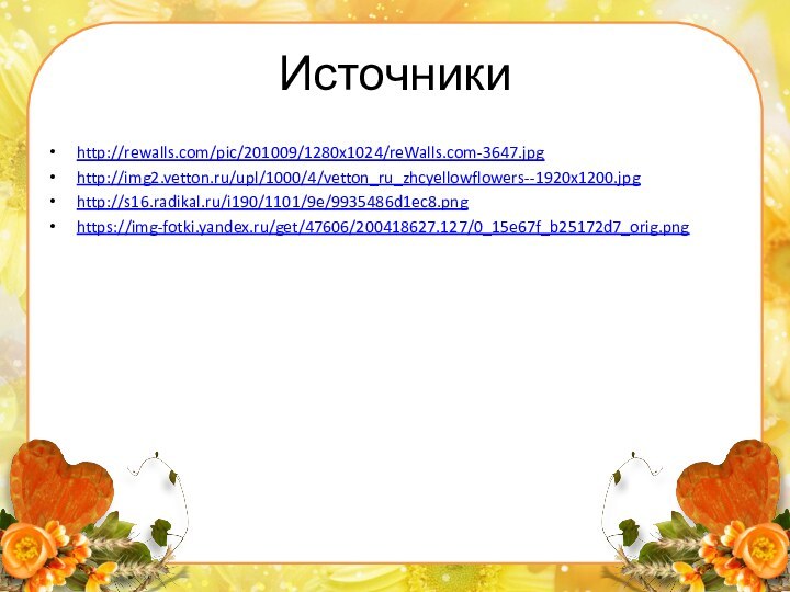 Источникиhttp://rewalls.com/pic/201009/1280x1024/reWalls.com-3647.jpghttp://img2.vetton.ru/upl/1000/4/vetton_ru_zhcyellowflowers--1920x1200.jpghttp://s16.radikal.ru/i190/1101/9e/9935486d1ec8.pnghttps://img-fotki.yandex.ru/get/47606/200418627.127/0_15e67f_b25172d7_orig.png