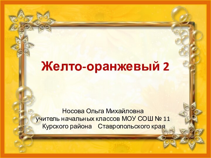 Желто-оранжевый 2Носова Ольга Михайловнаучитель начальных классов МОУ СОШ № 11 Курского района  Ставропольского края