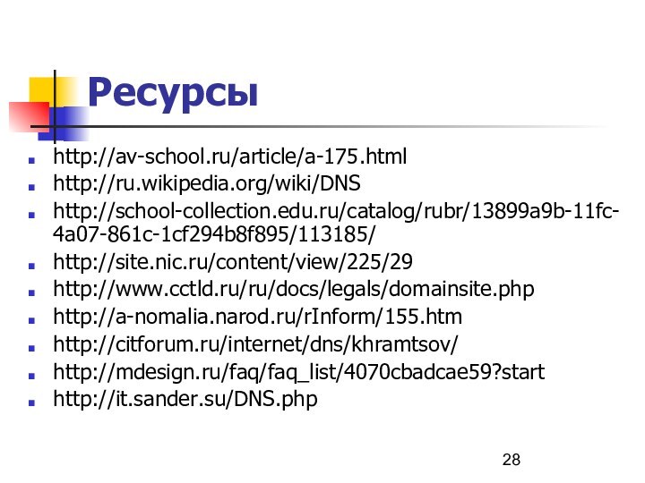 Ресурсыhttp://av-school.ru/article/a-175.htmlhttp://ru.wikipedia.org/wiki/DNShttp://school-collection.edu.ru/catalog/rubr/13899a9b-11fc-4a07-861c-1cf294b8f895/113185/http://site.nic.ru/content/view/225/29http://www.cctld.ru/ru/docs/legals/domainsite.phphttp://a-nomalia.narod.ru/rInform/155.htmhttp://citforum.ru/internet/dns/khramtsov/http://mdesign.ru/faq/faq_list/4070cbadcae59?starthttp://it.sander.su/DNS.php