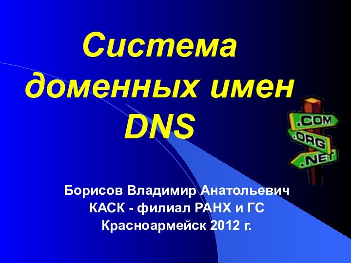 Система доменных имен DNSБорисов Владимир АнатольевичКАСК - филиал РАНХ и ГСКрасноармейск 2012 г.