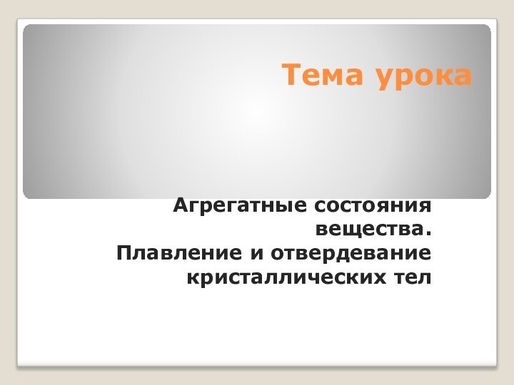 Тема урокаАгрегатные состояния вещества.Плавление и отвердевание кристаллических тел