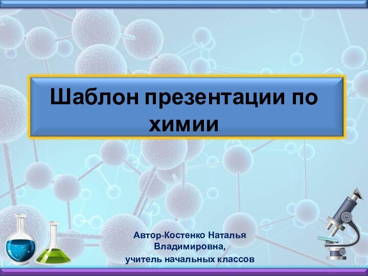 Шаблон презентации по химииАвтор-Костенко Наталья Владимировна, учитель начальных классов