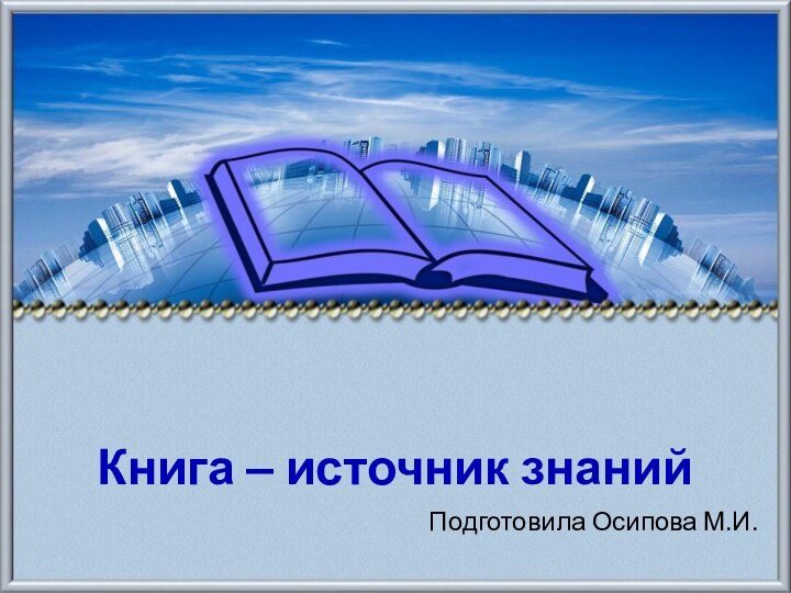 Книга – источник знанийПодготовила Осипова М.И.