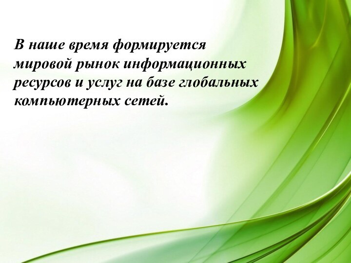 В наше время формируется мировой рынок информационных ресурсов и услуг на базе глобальных компьютерных сетей.