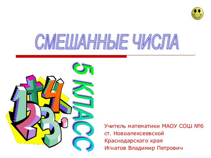 Учитель математики МАОУ СОШ №6ст. НовоалексеевскойКраснодарского краяИгнатов Владимир ПетровичСМЕШАННЫЕ ЧИСЛА 5 КЛАСС