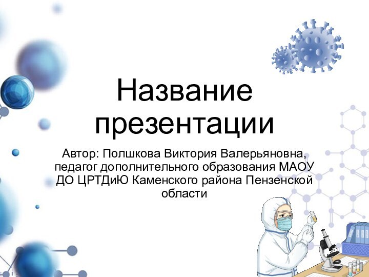 Название презентацииАвтор: Полшкова Виктория Валерьяновна, педагог дополнительного образования МАОУ ДО ЦРТДиЮ Каменского района Пензенской области