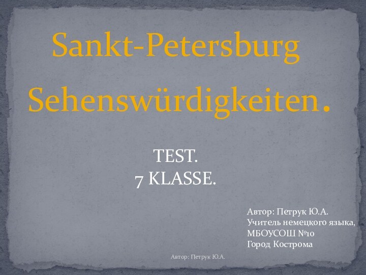 Sankt-Petersburg Sehenswürdigkeiten.TEST.7 KLASSE.Автор: Петрук Ю.А.Учитель немецкого языка, МБОУСОШ №10Город КостромаАвтор: Петрук Ю.А.