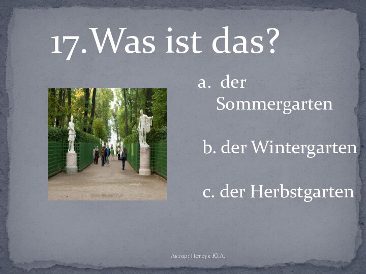 17.Was ist das? der Sommergarten b. der Wintergartenc. der HerbstgartenАвтор: Петрук Ю.А.