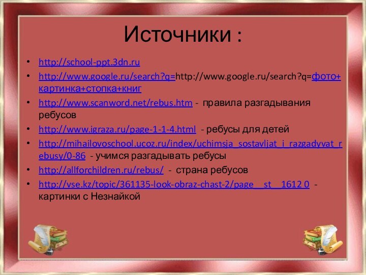 Источники :http://school-ppt.3dn.ruhttp://www.google.ru/search?q=http://www.google.ru/search?q=фото+картинка+стопка+книгhttp://www.scanword.net/rebus.htm - правила разгадывания ребусовhttp://www.igraza.ru/page-1-1-4.html - ребусы для детейhttp://mihailovoschool.ucoz.ru/index/uchimsja_sostavljat_i_razgadyvat_rebusy/0-86 - учимся