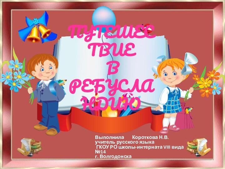 ПУТЕШЕСТВИЕ  В РЕБУСЛАНДИЮВыполнила    Короткова Н.В.учитель русского языка ГКОУ