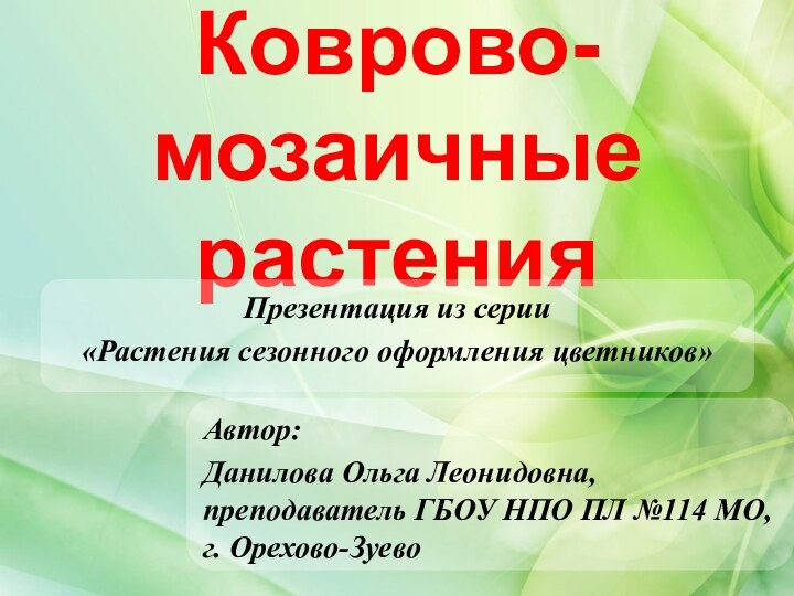 Коврово-мозаичные растенияАвтор:Данилова Ольга Леонидовна, преподаватель ГБОУ НПО ПЛ №114 МО, г. Орехово-ЗуевоПрезентация