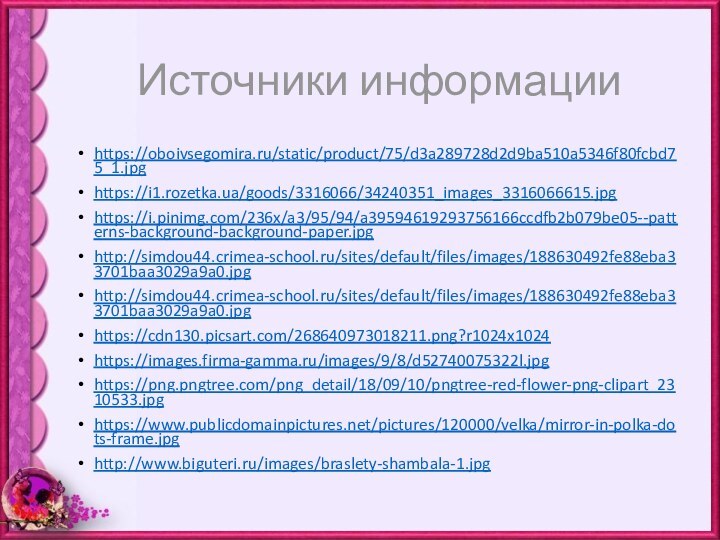 Источники информацииhttps://oboivsegomira.ru/static/product/75/d3a289728d2d9ba510a5346f80fcbd75_1.jpghttps://i1.rozetka.ua/goods/3316066/34240351_images_3316066615.jpghttps://i.pinimg.com/236x/a3/95/94/a39594619293756166ccdfb2b079be05--patterns-background-background-paper.jpghttp://simdou44.crimea-school.ru/sites/default/files/images/188630492fe88eba33701baa3029a9a0.jpghttp://simdou44.crimea-school.ru/sites/default/files/images/188630492fe88eba33701baa3029a9a0.jpghttps://cdn130.picsart.com/268640973018211.png?r1024x1024https://images.firma-gamma.ru/images/9/8/d52740075322l.jpghttps://png.pngtree.com/png_detail/18/09/10/pngtree-red-flower-png-clipart_2310533.jpghttps://www.publicdomainpictures.net/pictures/120000/velka/mirror-in-polka-dots-frame.jpghttp://www.biguteri.ru/images/braslety-shambala-1.jpg