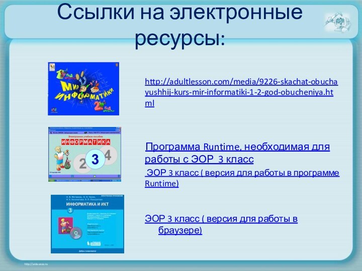Ссылки на электронные ресурсы: http://adultlesson.com/media/9226-skachat-obuchayushhij-kurs-mir-informatiki-1-2-god-obucheniya.htmlПрограмма Runtime, необходимая для работы с ЭОР 3