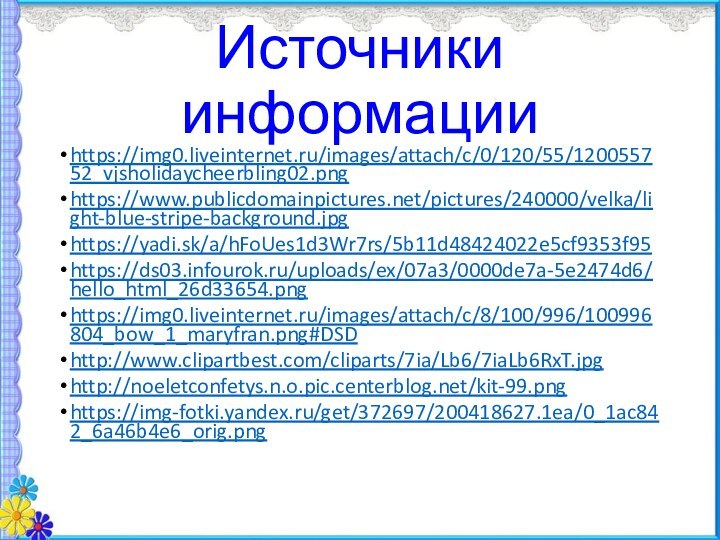 Источники информацииhttps://img0.liveinternet.ru/images/attach/c/0/120/55/120055752_vjsholidaycheerbling02.pnghttps://www.publicdomainpictures.net/pictures/240000/velka/light-blue-stripe-background.jpghttps://yadi.sk/a/hFoUes1d3Wr7rs/5b11d48424022e5cf9353f95https://ds03.infourok.ru/uploads/ex/07a3/0000de7a-5e2474d6/hello_html_26d33654.pnghttps://img0.liveinternet.ru/images/attach/c/8/100/996/100996804_bow_1_maryfran.png#DSDhttp://www.clipartbest.com/cliparts/7ia/Lb6/7iaLb6RxT.jpghttp://noeletconfetys.n.o.pic.centerblog.net/kit-99.pnghttps://img-fotki.yandex.ru/get/372697/200418627.1ea/0_1ac842_6a46b4e6_orig.png