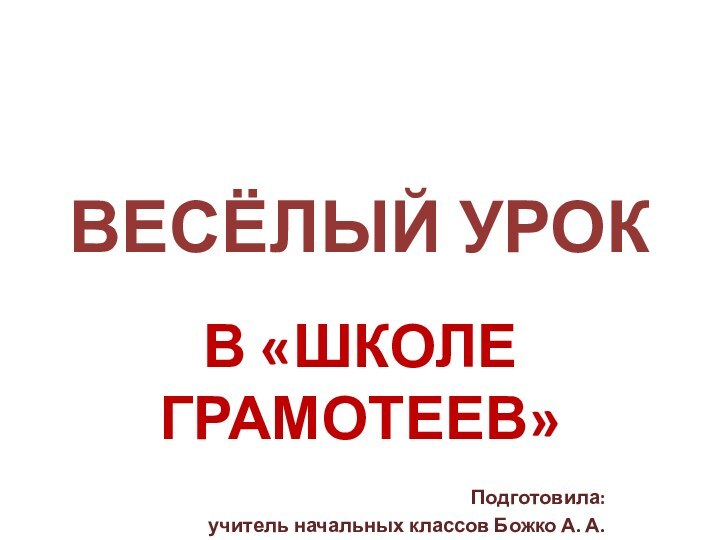 ВЕСЁЛЫЙ УРОК В «ШКОЛЕ ГРАМОТЕЕВ»Подготовила: учитель начальных классов Божко А. А.