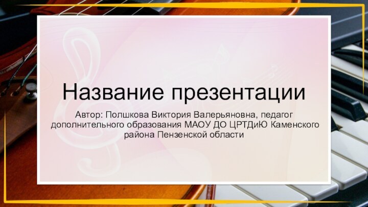 Автор: Полшкова Виктория Валерьяновна, педагог дополнительного образования МАОУ ДО ЦРТДиЮ Каменского района Пензенской областиНазвание презентации