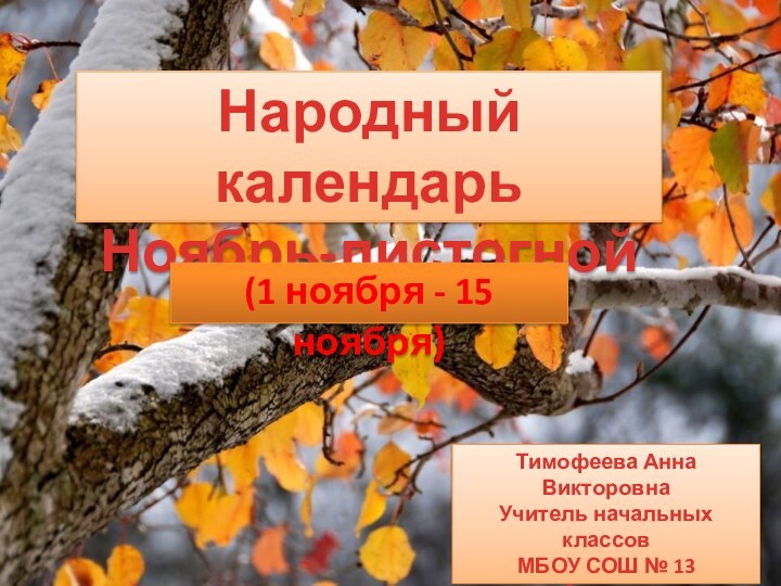 Народный календарьНоябрь-листогной(1 ноября - 15 ноября)Тимофеева Анна ВикторовнаУчитель начальных классовМБОУ СОШ № 13г. АрмавираКраснодарского края