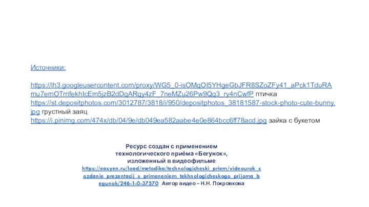 Источники:https://lh3.googleusercontent.com/proxy/WG5_0-isOMqOI5YHgeGbJFR8SZoZFy41_aPck1TduRAmu7emOTrrifekhIcEm5jzB2dDqARqy4zF_7neMZu26Pw9Qq3_ry4nCwfP птичкаhttps://st.depositphotos.com/3012787/3818/i/950/depositphotos_38181587-stock-photo-cute-bunny.jpg грустный заяцhttps://i.pinimg.com/474x/db/04/9e/db049ea582aabe4e0e864bcc6ff78acd.jpg зайка с букетомРесурс создан с применением технологического приёма