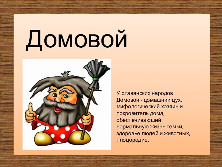 ДомовойУ славянских народов Домовой - домашний дух, мифологический хозяин и покровитель дома,