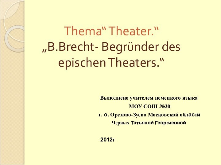 Thema“ Theater.“ „B.Brecht- Begründer des epischen Theaters.“Выполнено учителем немецкого языка МОУ СОШ