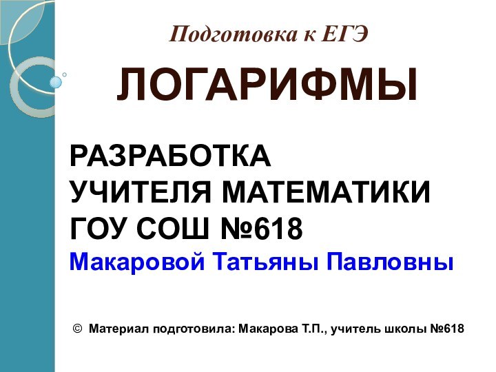 Подготовка к ЕГЭЛОГАРИФМЫРАЗРАБОТКА УЧИТЕЛЯ МАТЕМАТИКИ ГОУ СОШ №618Макаровой Татьяны Павловны© Материал подготовила: