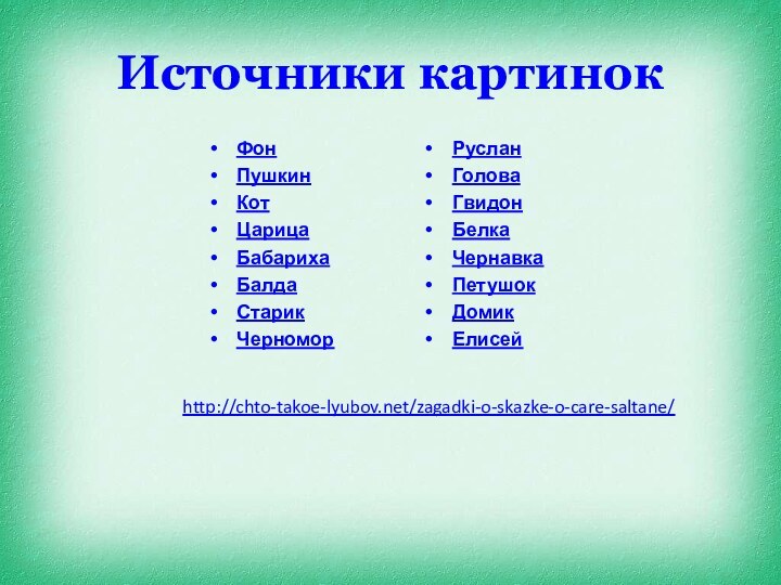 Источники картинокФонПушкинКотЦарицаБабарихаБалдаСтарикЧерноморРусланГоловаГвидонБелкаЧернавкаПетушокДомикЕлисейhttp://chto-takoe-lyubov.net/zagadki-o-skazke-o-care-saltane/