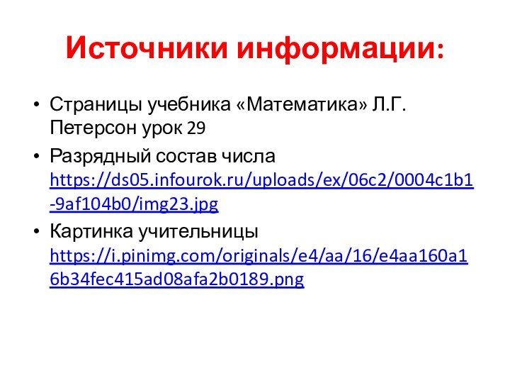 Источники информации:Страницы учебника «Математика» Л.Г.Петерсон урок 29Разрядный состав числа https://ds05.infourok.ru/uploads/ex/06c2/0004c1b1-9af104b0/img23.jpg Картинка учительницы https://i.pinimg.com/originals/e4/aa/16/e4aa160a16b34fec415ad08afa2b0189.png