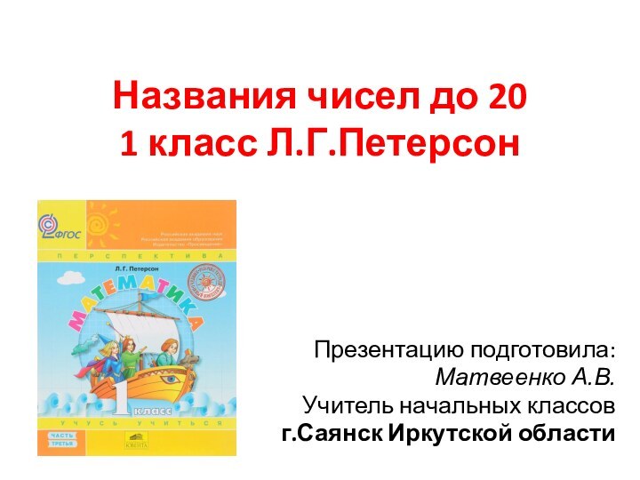 Названия чисел до 20 1 класс Л.Г.ПетерсонПрезентацию подготовила:Матвеенко А.В.Учитель начальных классов г.Саянск Иркутской области