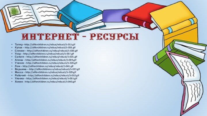 Тапир –http://allforchildren.ru/rebus/rebus5/5-015.gifКулак – http://allforchildren.ru/rebus/rebus5/5-033.gifСливки – http://allforchildren.ru/rebus/rebus5/5-020.gifУзор – http://allforchildren.ru/rebus/rebus5/5-037.gifСапоги – http://allforchildren.ru/rebus/rebus5/5-021.gifАлина – http://allforchildren.ru/rebus/rebus5/5-039.gifУченик