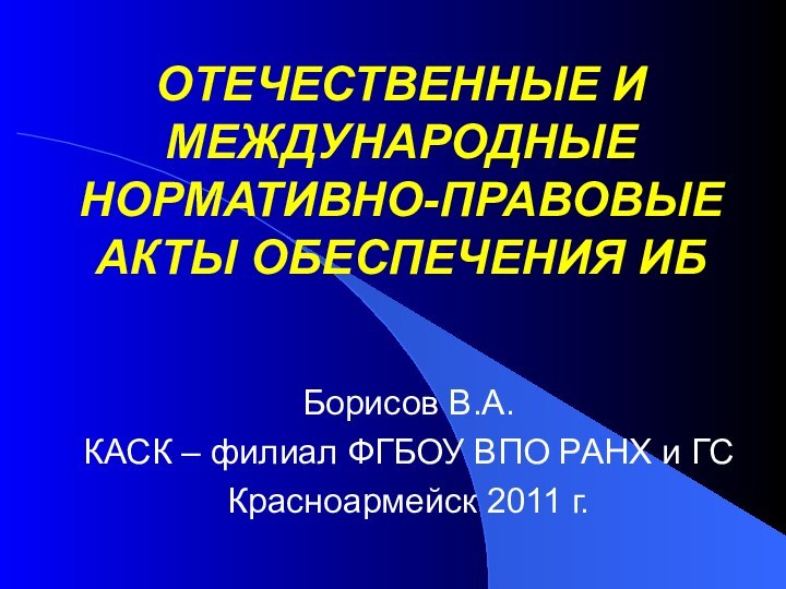 ОТЕЧЕСТВЕННЫЕ И МЕЖДУНАРОДНЫЕ НОРМАТИВНО-ПРАВОВЫЕ АКТЫ ОБЕСПЕЧЕНИЯ ИББорисов В.А.КАСК – филиал ФГБОУ ВПО