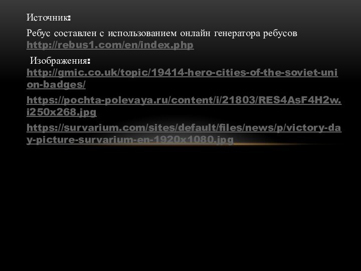 Источник: Ребус составлен с использованием онлайн генератора ребусов http://rebus1.com/en/index.php  Изображения: http://gmic.co.uk/topic/19414-hero-cities-of-the-soviet-union-badges/ https://pochta-polevaya.ru/content/i/21803/RES4AsF4H2w.i250x268.jpghttps://survarium.com/sites/default/files/news/p/victory-day-picture-survarium-en-1920x1080.jpg