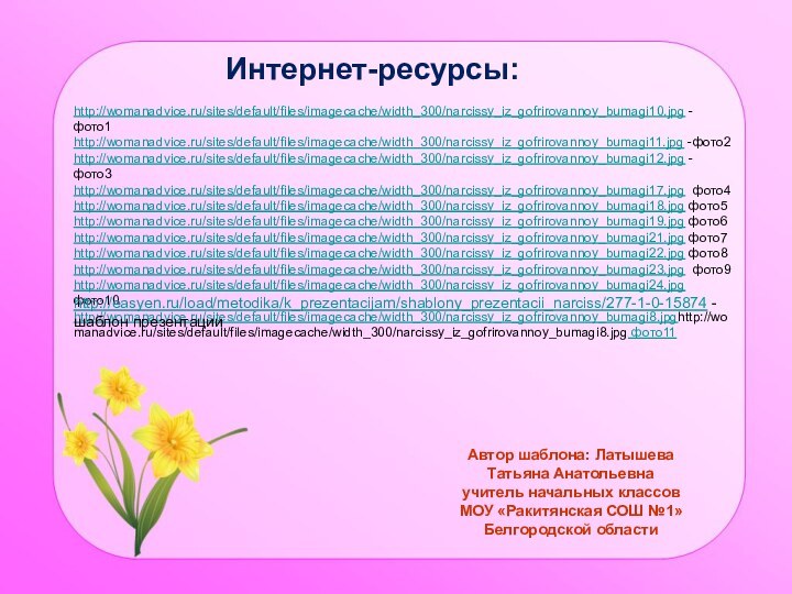 Автор шаблона: Латышева Татьяна Анатольевнаучитель начальных классовМОУ «Ракитянская СОШ №1»Белгородской областиИнтернет-ресурсы:http://womanadvice.ru/sites/default/files/imagecache/width_300/narcissy_iz_gofrirovannoy_bumagi10.jpg -фото1http://womanadvice.ru/sites/default/files/imagecache/width_300/narcissy_iz_gofrirovannoy_bumagi11.jpg