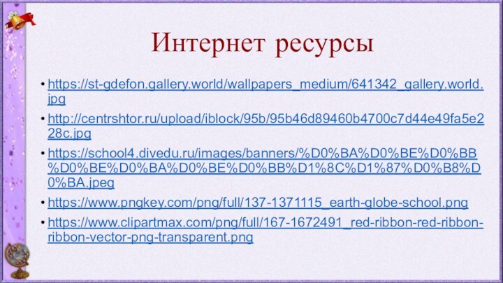Интернет ресурсыhttps://st-gdefon.gallery.world/wallpapers_medium/641342_gallery.world.jpghttp://centrshtor.ru/upload/iblock/95b/95b46d89460b4700c7d44e49fa5e228c.jpghttps://school4.divedu.ru/images/banners/%D0%BA%D0%BE%D0%BB%D0%BE%D0%BA%D0%BE%D0%BB%D1%8C%D1%87%D0%B8%D0%BA.jpeghttps://www.pngkey.com/png/full/137-1371115_earth-globe-school.pnghttps://www.clipartmax.com/png/full/167-1672491_red-ribbon-red-ribbon-ribbon-vector-png-transparent.png