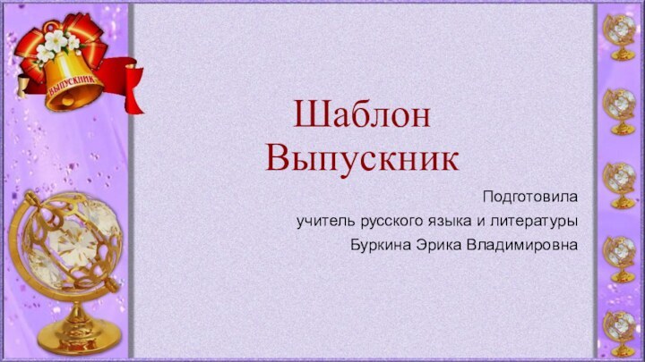 Шаблон Выпускник Подготовилаучитель русского языка и литературыБуркина Эрика Владимировна